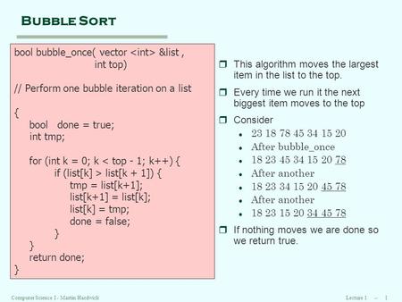 Lecture 1 -- 1Computer Science I - Martin Hardwick Bubble Sort bool bubble_once( vector &list, int top) // Perform one bubble iteration on a list { bool.