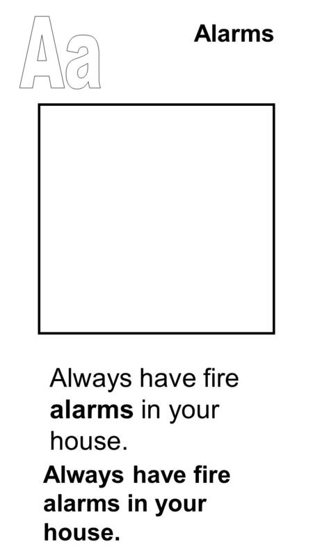 Alarms Always have fire alarms in your house.. Never take the batteries out of the smoke detector Never take the batteries out of the smoke detector.