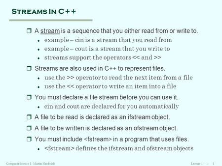 Lecture 1 -- 1Computer Science I - Martin Hardwick Streams In C++ rA stream is a sequence that you either read from or write to. l example – cin is a stream.