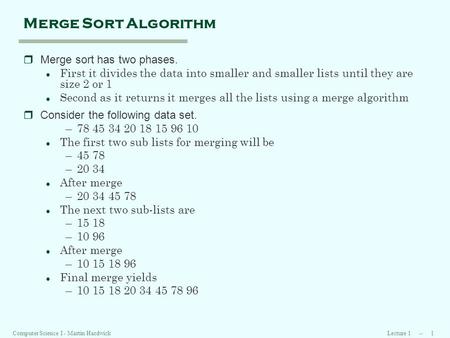 Lecture 1 -- 1Computer Science I - Martin Hardwick Merge Sort Algorithm rMerge sort has two phases. l First it divides the data into smaller and smaller.