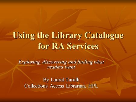 Using the Library Catalogue for RA Services Exploring, discovering and finding what readers want By Laurel Tarulli Collections Access Librarian, HPL.