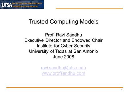 INSTITUTE FOR CYBER SECURITY 1 Trusted Computing Models Prof. Ravi Sandhu Executive Director and Endowed Chair Institute for Cyber Security University.