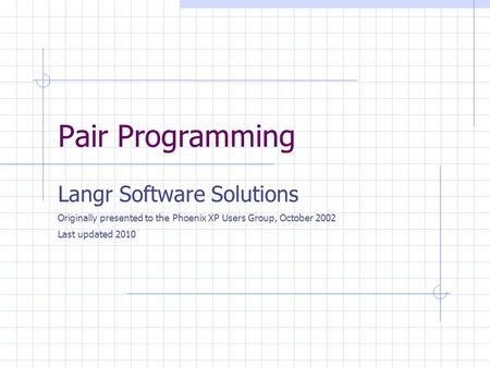 Pair Programming Langr Software Solutions Originally presented to the Phoenix XP Users Group, October 2002 Last updated 2010.