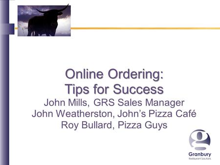 Online Ordering: Tips for Success John Mills, GRS Sales Manager John Weatherston, Johns Pizza Café Roy Bullard, Pizza Guys.