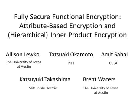 Fully Secure Functional Encryption: Attribute-Based Encryption and (Hierarchical) Inner Product Encryption Allison Lewko Tatsuaki Okamoto Amit Sahai The.
