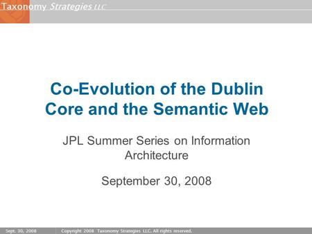Strategies LLC Taxonomy Sept. 30, 2008Copyright 2008 Taxonomy Strategies LLC. All rights reserved. Co-Evolution of the Dublin Core and the Semantic Web.