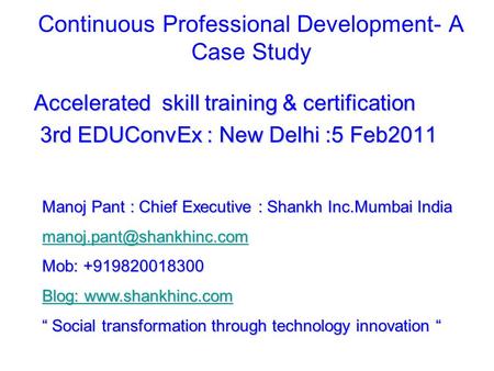 Continuous Professional Development- A Case Study Accelerated skill training & certification 3rd EDUConvEx : New Delhi :5 Feb2011 3rd EDUConvEx : New Delhi.
