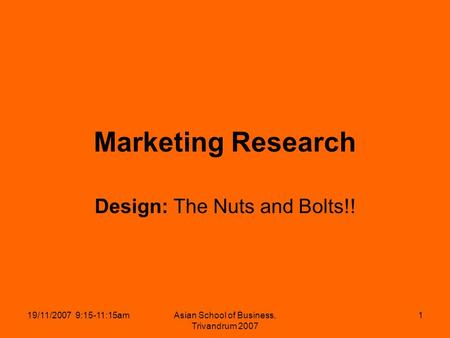 19/11/2007 9:15-11:15amAsian School of Business, Trivandrum 2007 1 Marketing Research Design: The Nuts and Bolts!!