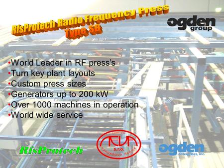 World Leader in RF presss Turn key plant layouts Custom press sizes Generators up to 200 kW Over 1000 machines in operation World wide service.