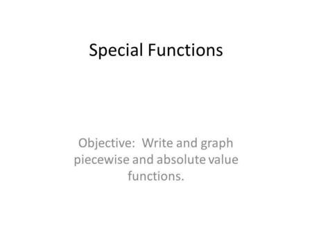 Special Functions Objective: Write and graph piecewise and absolute value functions.
