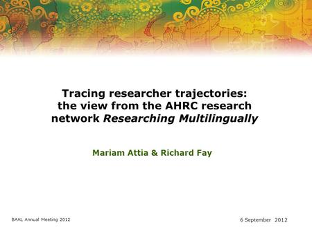 Tracing researcher trajectories: the view from the AHRC research network Researching Multilingually Mariam Attia & Richard Fay BAAL Annual Meeting 2012.
