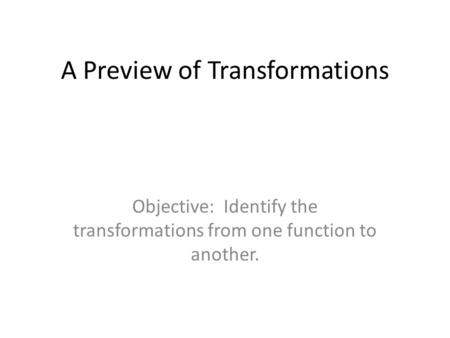 A Preview of Transformations Objective: Identify the transformations from one function to another.