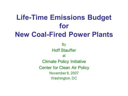 Life-Time Emissions Budget for New Coal-Fired Power Plants By Hoff Stauffer at Climate Policy Initiative Center for Clean Air Policy November 8, 2007 Washington,