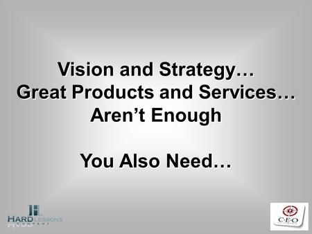 Vision and Strategy… Great Products and Services… Arent Enough You Also Need…