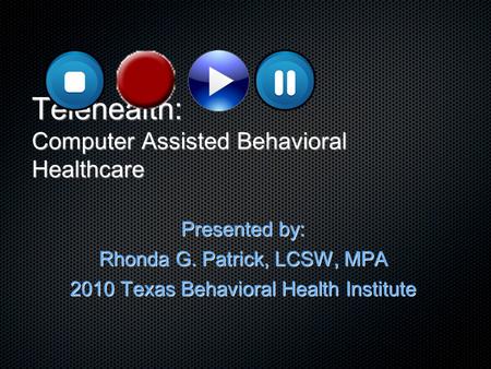 Telehealth: Computer Assisted Behavioral Healthcare Presented by: Rhonda G. Patrick, LCSW, MPA 2010 Texas Behavioral Health Institute.
