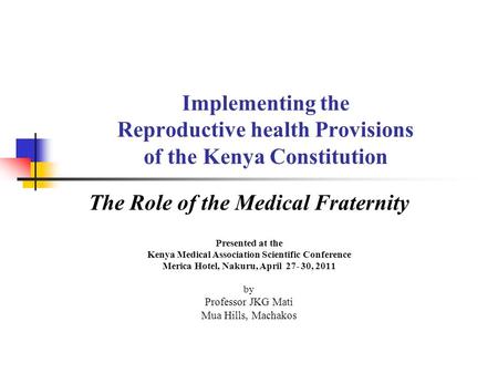 Implementing the Reproductive health Provisions of the Kenya Constitution The Role of the Medical Fraternity Presented at the Kenya Medical Association.