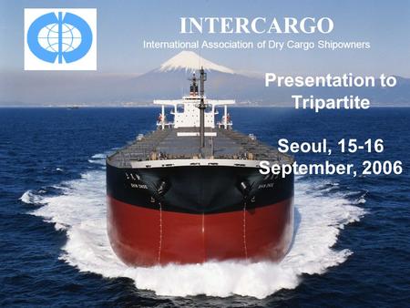 INTERCARGO International Association of Dry Cargo Shipowners Presentation to Tripartite Seoul, 15-16 September, 2006.