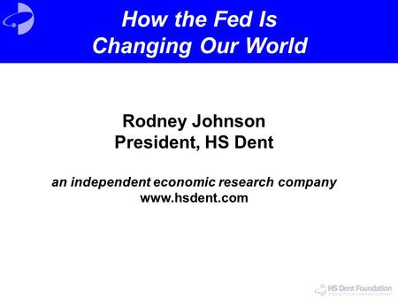 Rodney Johnson President, HS Dent an independent economic research company www.hsdent.com How the Fed Is Changing Our World.