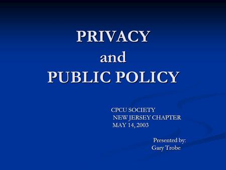 PRIVACY and PUBLIC POLICY CPCU SOCIETY CPCU SOCIETY NEW JERSEY CHAPTER NEW JERSEY CHAPTER MAY 14, 2003 MAY 14, 2003 Presented by: Presented by: Gary Trobe.
