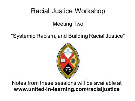 Racial Justice Workshop Meeting Two Systemic Racism, and Building Racial Justice Notes from these sessions will be available at www.united-in-learning.com/racialjustice.