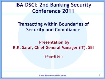 1 State Bank Global IT Centre IBA-DSCI: 2nd Banking Security Conference 2011 Transacting within Boundaries of Security and Compliance Presentation by R.K.