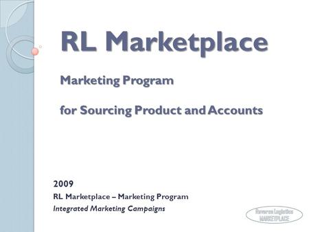 RL Marketplace Marketing Program for Sourcing Product and Accounts 2009 RL Marketplace – Marketing Program Integrated Marketing Campaigns.