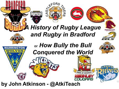 By John Atkinson A History of Rugby League and Rugby in Bradford or How Bully the Bull Conquered the World.