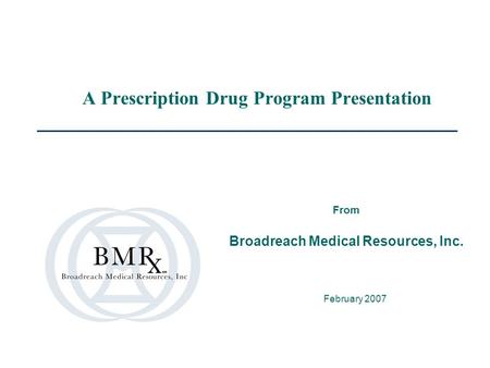 A Prescription Drug Program Presentation February 2007 From Broadreach Medical Resources, Inc.