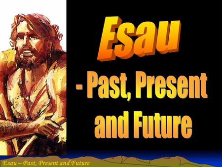 Esau - Past, Present and Future Esau – Past, Present and Future.