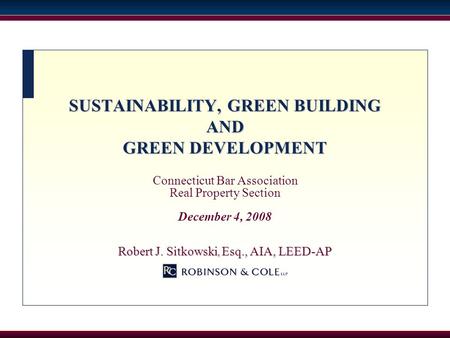 SUSTAINABILITY, GREEN BUILDING AND GREEN DEVELOPMENT Connecticut Bar Association Real Property Section December 4, 2008 Robert J. Sitkowski, Esq., AIA,