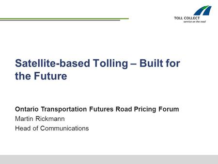 Satellite-based Tolling – Built for the Future Ontario Transportation Futures Road Pricing Forum Martin Rickmann Head of Communications.