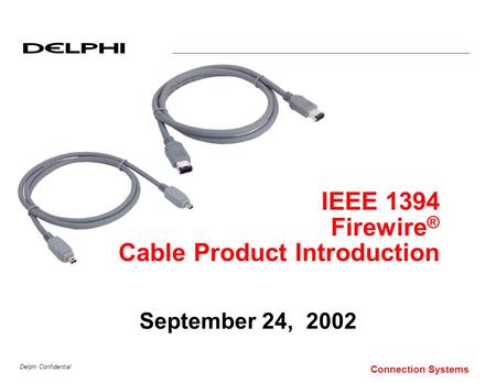 Delphi Confidential Connection Systems September 24, 2002 IEEE 1394 Firewire ® Cable Product Introduction.