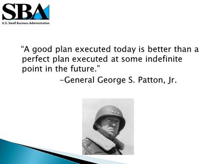 A good plan executed today is better than a perfect plan executed at some indefinite point in the future. -General George S. Patton, Jr.