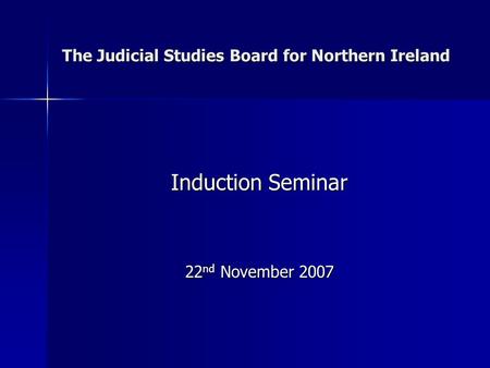 The Judicial Studies Board for Northern Ireland Induction Seminar 22 nd November 2007.