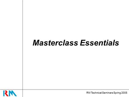 RM Technical Seminars Spring 2005 Masterclass Essentials.