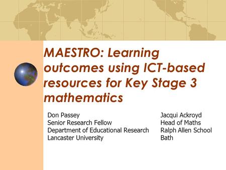 MAESTRO: Learning outcomes using ICT-based resources for Key Stage 3 mathematics Don PasseyJacqui Ackroyd Senior Research FellowHead of Maths Department.