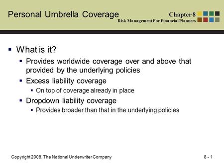8 - 1Copyright 2008, The National Underwriter Company Personal Umbrella Coverage What is it? Provides worldwide coverage over and above that provided by.