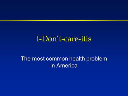 I-Dont-care-itis The most common health problem in America.