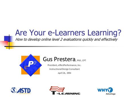 Are Your e-Learners Learning? How to develop online level 2 evaluations quickly and effectively Gus Prestera, PhD, CPT President, effectPerformance, Inc.
