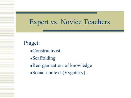 Expert vs. Novice Teachers Piaget: Constructivist Scaffolding Reorganization of knowledge Social context (Vygotsky)