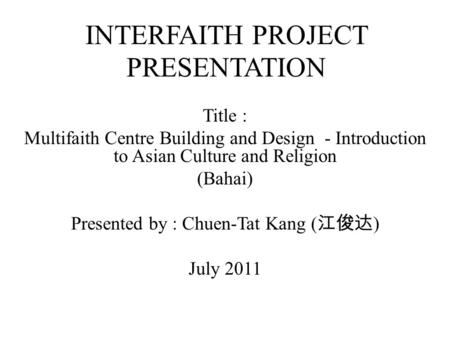 INTERFAITH PROJECT PRESENTATION Title : Multifaith Centre Building and Design - Introduction to Asian Culture and Religion (Bahai) Presented by : Chuen-Tat.