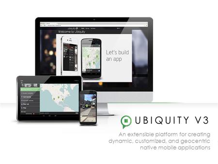 UBIQUITY V3 An extensible platform for creating dynamic, customized, and geocentric native mobile applications.