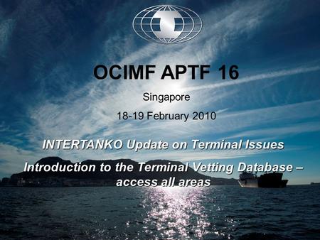 INTERTANKO Update on Terminal Issues Introduction to the Terminal Vetting Database – access all areas OCIMF APTF 16 Singapore 18-19 February 2010.
