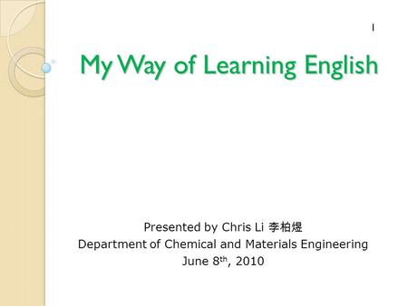 My Way of Learning English Presented by Chris Li Department of Chemical and Materials Engineering June 8 th, 2010 1.