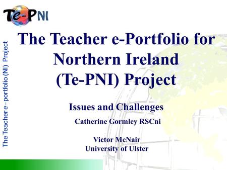 The Teacher e–portfolio (NI) Project The Teacher e-Portfolio for Northern Ireland (Te-PNI) Project Issues and Challenges Catherine Gormley RSCni Victor.