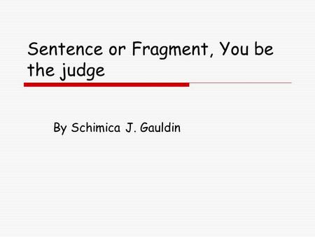 Sentence or Fragment, You be the judge By Schimica J. Gauldin.