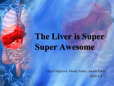 The Liver is Super Super Awesome Olga Filippova, Munir Nahri, Akash Patel BMES 471.