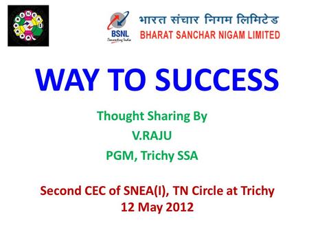 WAY TO SUCCESS Thought Sharing By V.RAJU PGM, Trichy SSA Second CEC of SNEA(I), TN Circle at Trichy 12 May 2012.