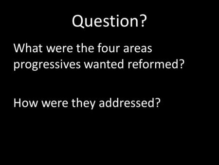 Question? What were the four areas progressives wanted reformed? How were they addressed?