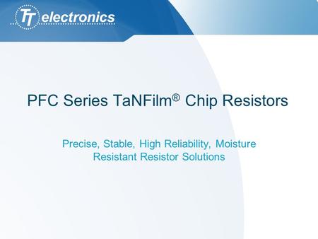 PFC Series TaNFilm ® Chip Resistors Precise, Stable, High Reliability, Moisture Resistant Resistor Solutions.